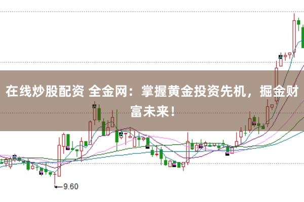 在线炒股配资 全金网：掌握黄金投资先机，掘金财富未来！