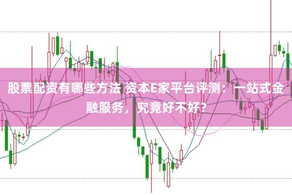 股票配资有哪些方法 资本E家平台评测：一站式金融服务，究竟好不好？