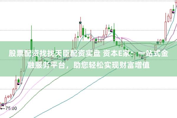 股票配资找找天臣配资实盘 资本E家：一站式金融服务平台，助您轻松实现财富增值