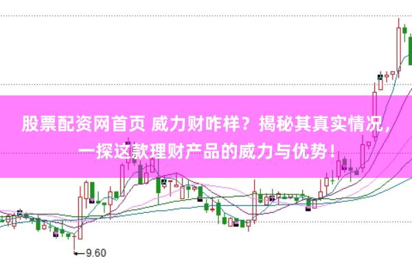 股票配资网首页 威力财咋样？揭秘其真实情况，一探这款理财产品的威力与优势！