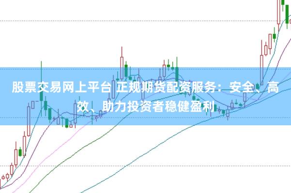 股票交易网上平台 正规期货配资服务：安全、高效、助力投资者稳健盈利