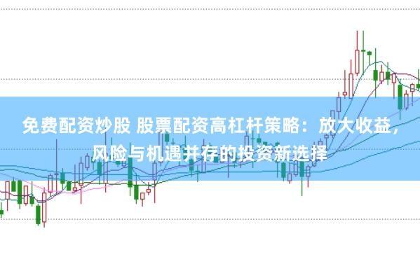 免费配资炒股 股票配资高杠杆策略：放大收益，风险与机遇并存的投资新选择