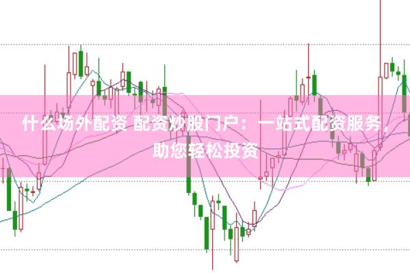 什么场外配资 配资炒股门户：一站式配资服务，助您轻松投资