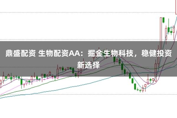 鼎盛配资 生物配资AA：掘金生物科技，稳健投资新选择