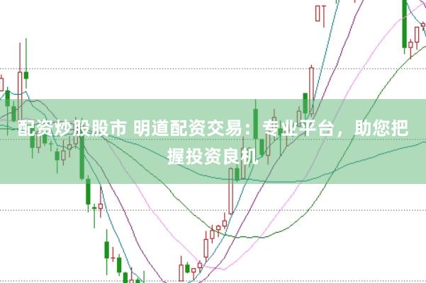 配资炒股股市 明道配资交易：专业平台，助您把握投资良机