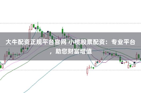 大牛配资正规平台官网 小榄股票配资：专业平台，助您财富增值