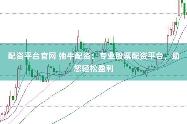 配资平台官网 弛牛配资：专业股票配资平台，助您轻松盈利