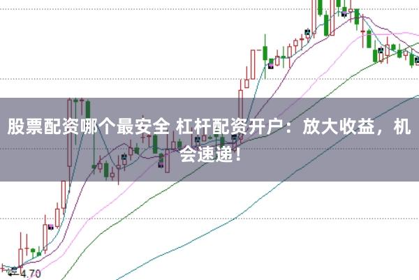股票配资哪个最安全 杠杆配资开户：放大收益，机会速递！