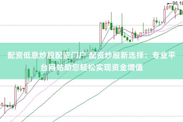 配资低息炒股配资门户 配资炒股新选择：专业平台网站助您轻松实现资金增值