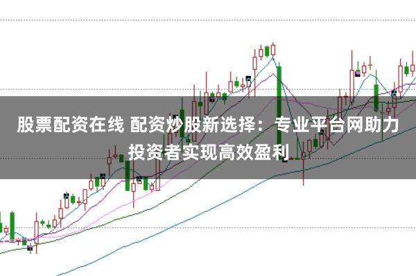 股票配资在线 配资炒股新选择：专业平台网助力投资者实现高效盈利