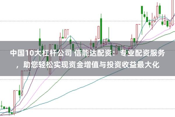 中国10大杠杆公司 信能达配资：专业配资服务，助您轻松实现资金增值与投资收益最大化