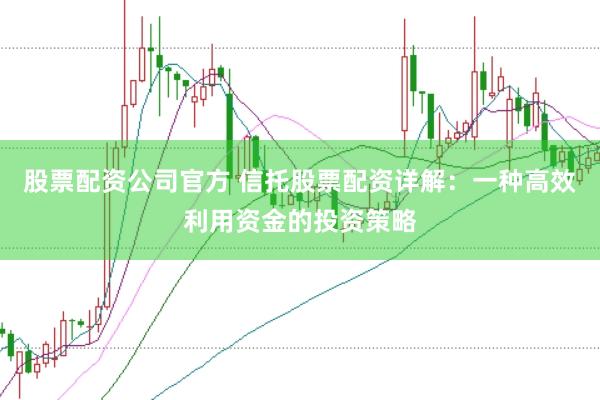 股票配资公司官方 信托股票配资详解：一种高效利用资金的投资策略