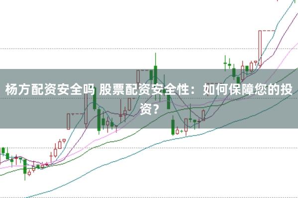杨方配资安全吗 股票配资安全性：如何保障您的投资？