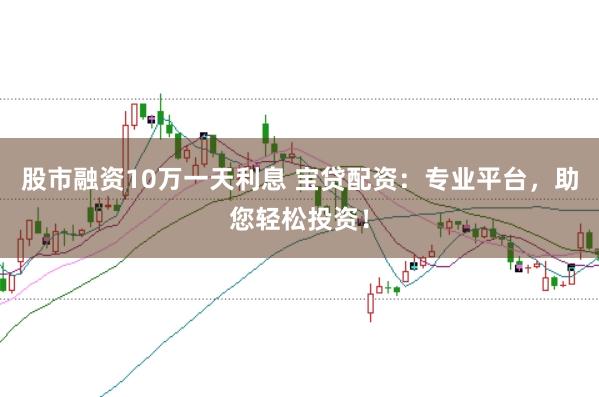 股市融资10万一天利息 宝贷配资：专业平台，助您轻松投资！