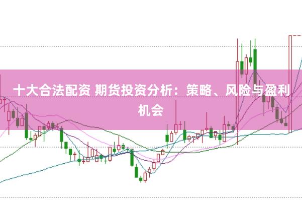 十大合法配资 期货投资分析：策略、风险与盈利机会