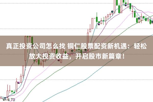 真正投资公司怎么找 铜仁股票配资新机遇：轻松放大投资收益，开启股市新篇章！