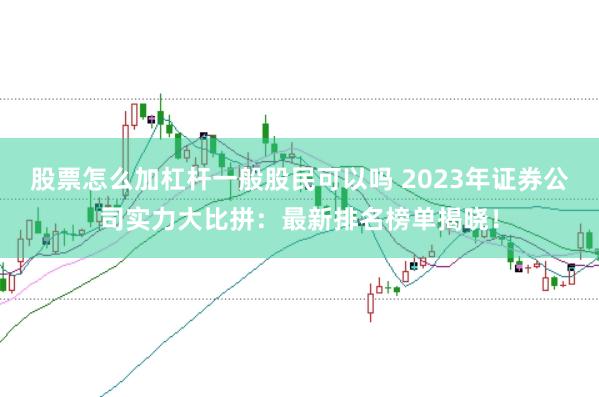 股票怎么加杠杆一般股民可以吗 2023年证券公司实力大比拼:最新排名榜单揭晓!