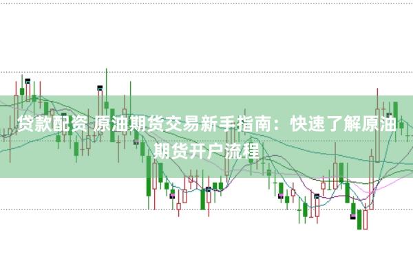 贷款配资 原油期货交易新手指南：快速了解原油期货开户流程