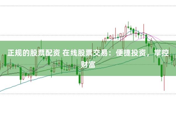 正规的股票配资 在线股票交易:便捷投资,掌控财富