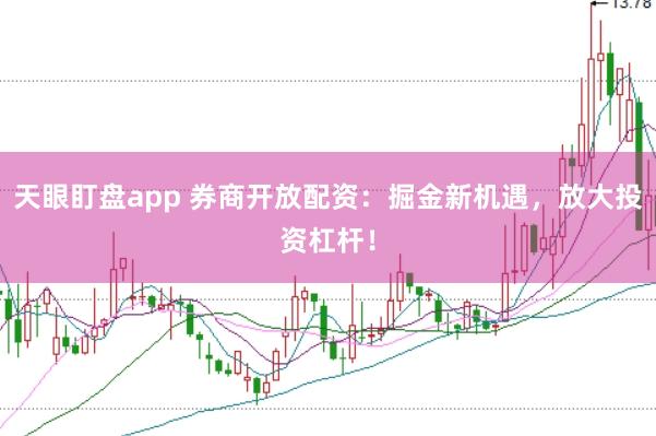 天眼盯盘app 券商开放配资：掘金新机遇，放大投资杠杆！
