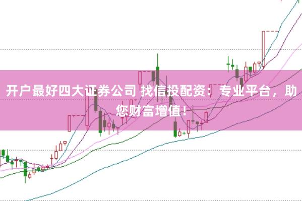 开户最好四大证券公司 找信投配资：专业平台，助您财富增值！