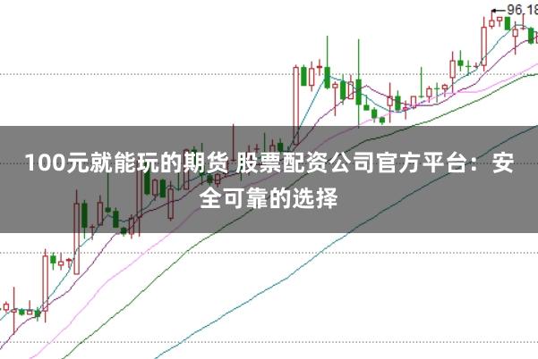 100元就能玩的期货 股票配资公司官方平台：安全可靠的选择