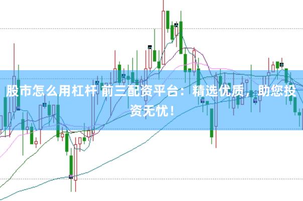 股市怎么用杠杆 前三配资平台:精选优质,助您投资无忧!