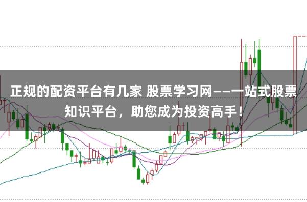 正规的配资平台有几家 股票学习网——一站式股票知识平台，助您成为投资高手！