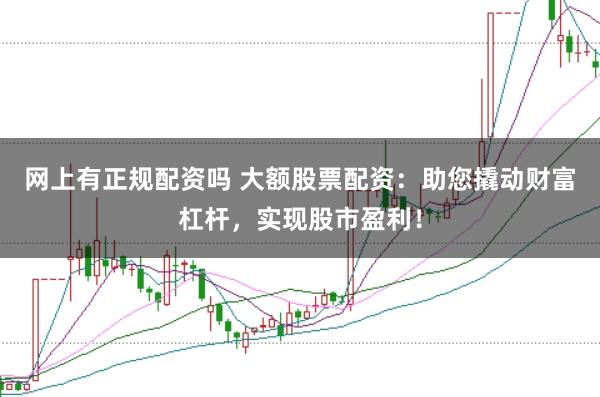 网上有正规配资吗 大额股票配资：助您撬动财富杠杆，实现股市盈利！