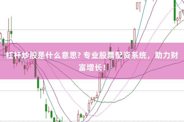 杠杆炒股是什么意思? 专业股票配资系统，助力财富增长！