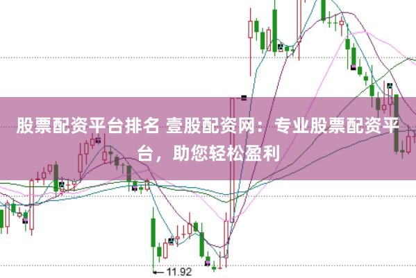 股票配资平台排名 壹股配资网：专业股票配资平台，助您轻松盈利