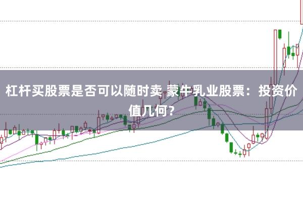 杠杆买股票是否可以随时卖 蒙牛乳业股票:投资价值几何?