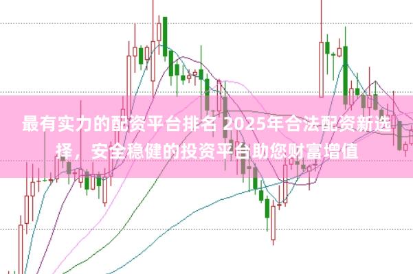 最有实力的配资平台排名 2025年合法配资新选择，安全稳健的投资平台助您财富增值