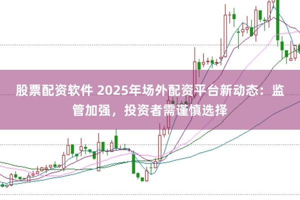 股票配资软件 2025年场外配资平台新动态:监管加强,投资者需谨慎选择