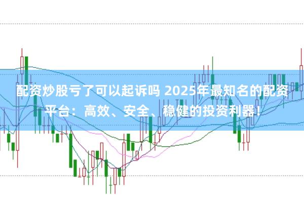配资炒股亏了可以起诉吗 2025年最知名的配资平台:高效、安全、稳健的投资利器!