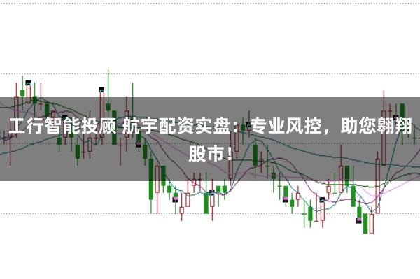 工行智能投顾 航宇配资实盘:专业风控,助您翱翔股市!