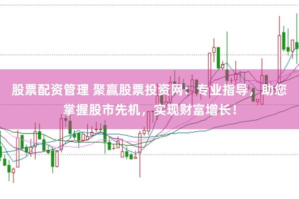 股票配资管理 聚赢股票投资网：专业指导，助您掌握股市先机，实现财富增长！