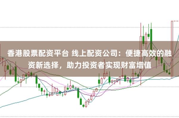 香港股票配资平台 线上配资公司：便捷高效的融资新选择，助力投资者实现财富增值
