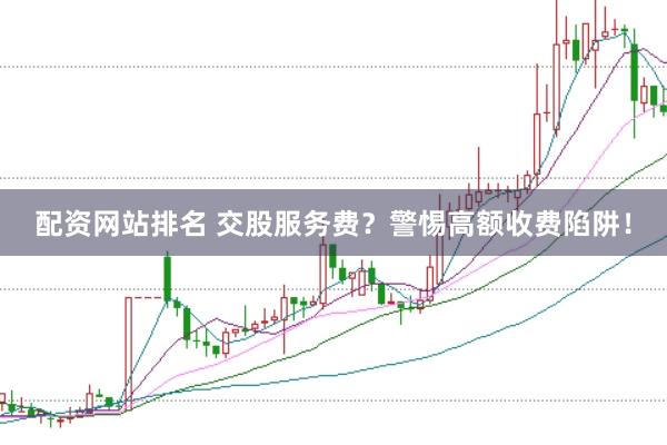 配资网站排名 交股服务费?警惕高额收费陷阱!