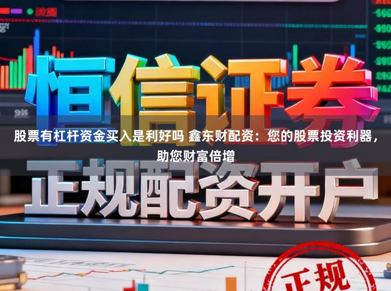 股票有杠杆资金买入是利好吗 鑫东财配资:您的股票投资利器,助您财富倍增