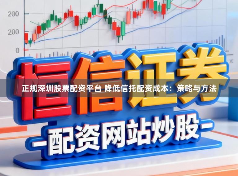 正规深圳股票配资平台 降低信托配资成本:策略与方法