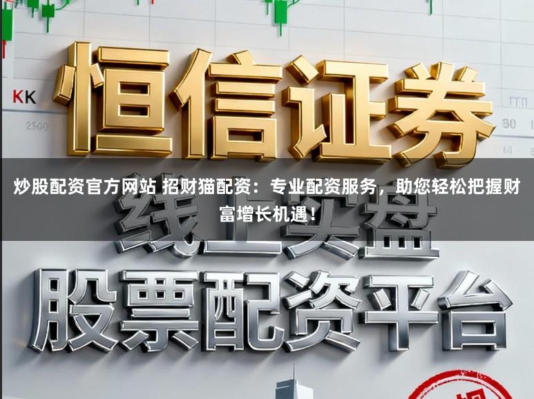 炒股配资官方网站 招财猫配资:专业配资服务,助您轻松把握财富增长机遇!