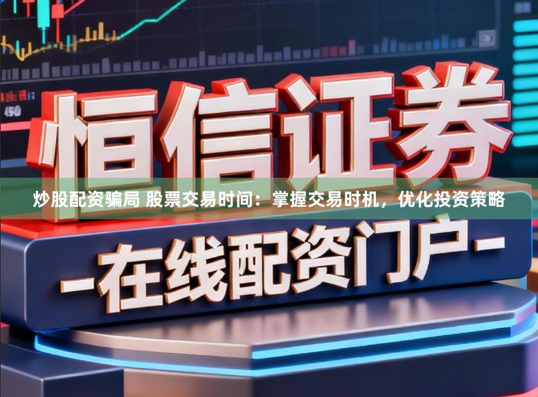 炒股配资骗局 股票交易时间：掌握交易时机，优化投资策略