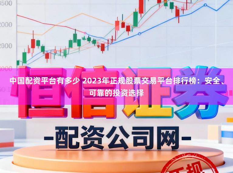中国配资平台有多少 2023年正规股票交易平台排行榜：安全、可靠的投资选择
