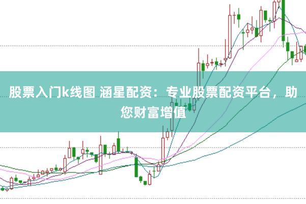 股票入门k线图 涵星配资:专业股票配资平台,助您财富增值