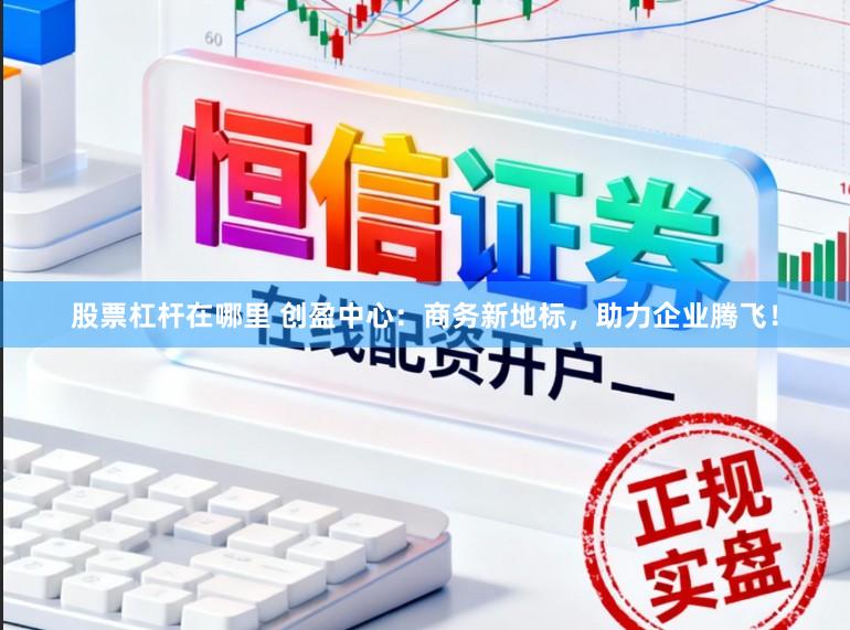 股票杠杆在哪里 创盈中心：商务新地标，助力企业腾飞！