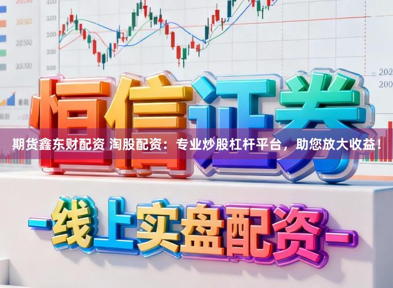 期货鑫东财配资 淘股配资：专业炒股杠杆平台，助您放大收益！