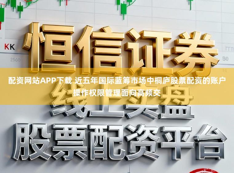 配资网站APP下载 近五年国际蓝筹市场中桐庐股票配资的账户操作权限管理面向高频交