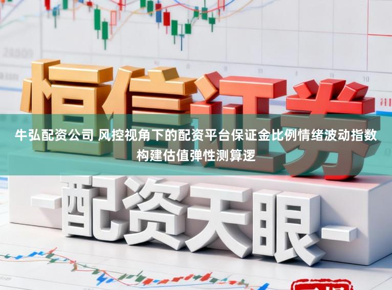 牛弘配资公司 风控视角下的配资平台保证金比例情绪波动指数构建估值弹性测算逻