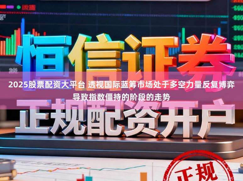 2025股票配资大平台 透视国际蓝筹市场处于多空力量反复博弈导致指数僵持的阶段的走势